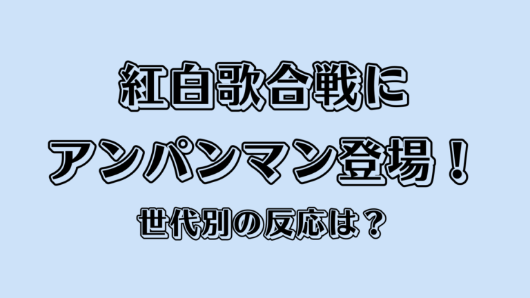 紅白歌合戦にアンパンマン登場で話題！世代別の反応は？