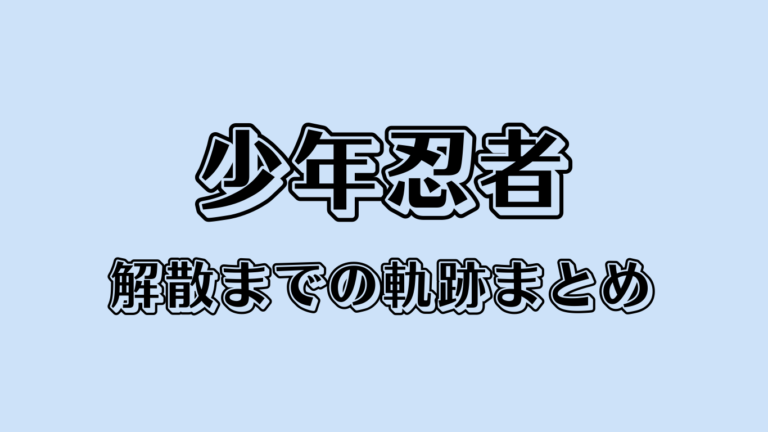「少年忍者」惜別ムード続出！解散までの軌跡まとめ