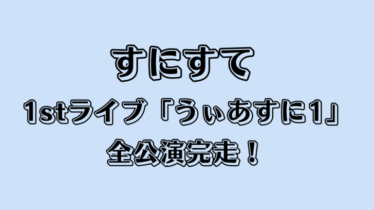 すにすて 1stライブ「うぃあすに1」全公演完走！ファン歓喜の理由まとめ